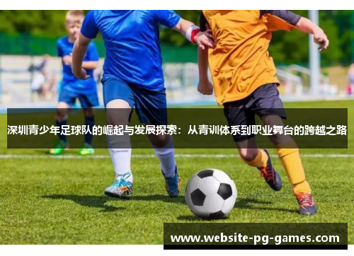 深圳青少年足球队的崛起与发展探索：从青训体系到职业舞台的跨越之路