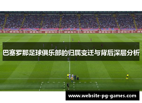 巴塞罗那足球俱乐部的归属变迁与背后深层分析 巴塞罗那足球俱乐部的归属变迁与背后深层分析
