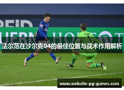 法尔范在沙尔克04的最佳位置与战术作用解析 法尔范在沙尔克04的最佳位置与战术作用解析