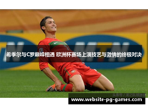 希季尔与C罗巅峰相遇 欧洲杯赛场上演技艺与激情的终极对决