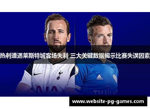热刺遭遇莱斯特城客场失利 三大关键数据揭示比赛失误因素 热刺遭遇莱斯特城客场失利 三大关键数据揭示比赛失误因素