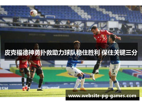皮克福德神勇扑救助力球队稳住胜利 保住关键三分 皮克福德神勇扑救助力球队稳住胜利 保住关键三分