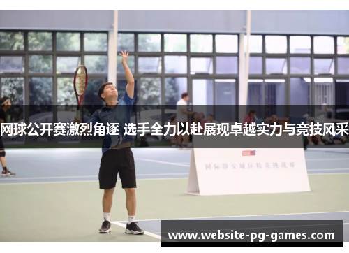 网球公开赛激烈角逐 选手全力以赴展现卓越实力与竞技风采