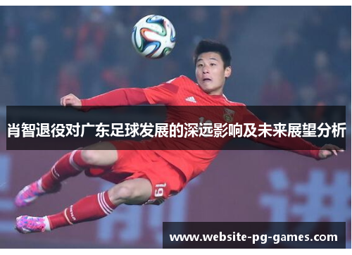 肖智退役对广东足球发展的深远影响及未来展望分析 肖智退役对广东足球发展的深远影响及未来展望分析