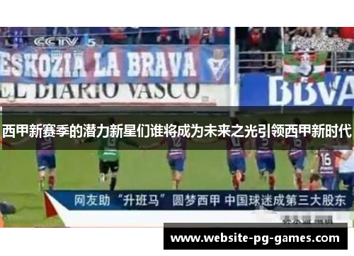 西甲新赛季的潜力新星们谁将成为未来之光引领西甲新时代 西甲新赛季的潜力新星们谁将成为未来之光引领西甲新时代