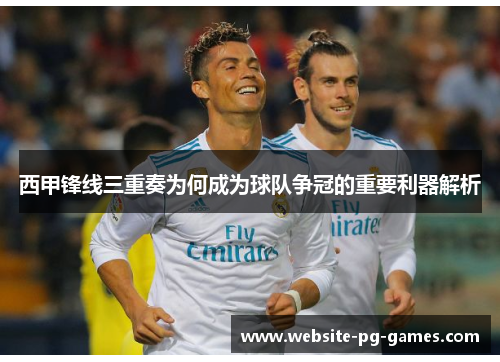 西甲锋线三重奏为何成为球队争冠的重要利器解析 西甲锋线三重奏为何成为球队争冠的重要利器解析