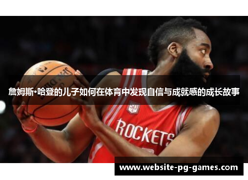 詹姆斯·哈登的儿子如何在体育中发现自信与成就感的成长故事 詹姆斯·哈登的儿子如何在体育中发现自信与成就感的成长故事
