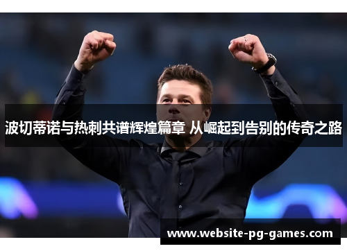 波切蒂诺与热刺共谱辉煌篇章 从崛起到告别的传奇之路