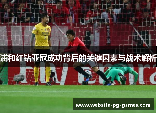 浦和红钻亚冠成功背后的关键因素与战术解析