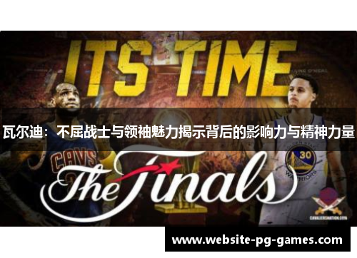 瓦尔迪：不屈战士与领袖魅力揭示背后的影响力与精神力量