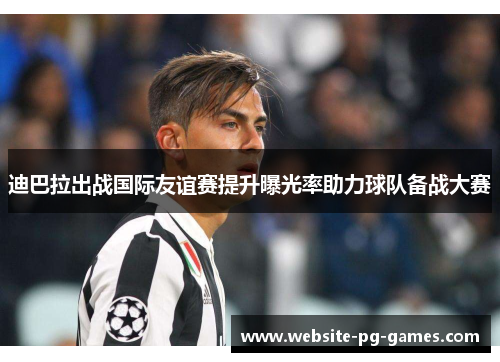 迪巴拉出战国际友谊赛提升曝光率助力球队备战大赛