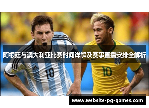 阿根廷与澳大利亚比赛时间详解及赛事直播安排全解析