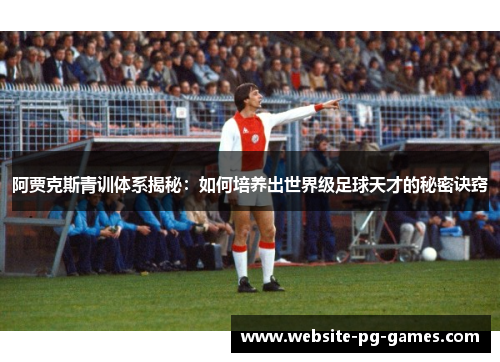 阿贾克斯青训体系揭秘:如何培养出世界级足球天才的秘密诀窍 阿贾克斯青训体系揭秘:如何培养出世界级足球天才的秘密诀窍