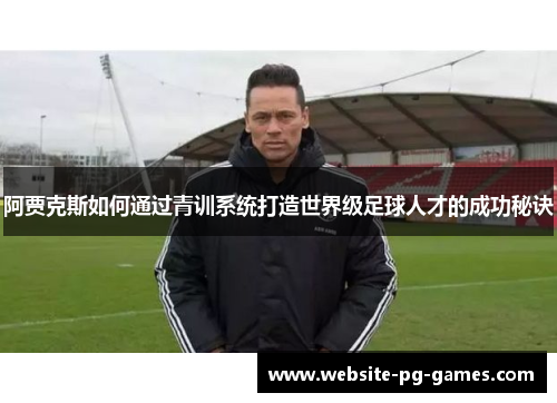 阿贾克斯如何通过青训系统打造世界级足球人才的成功秘诀