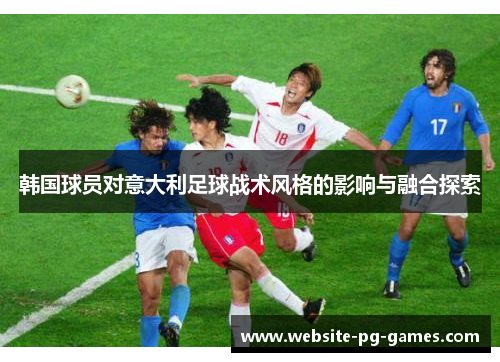 韩国球员对意大利足球战术风格的影响与融合探索