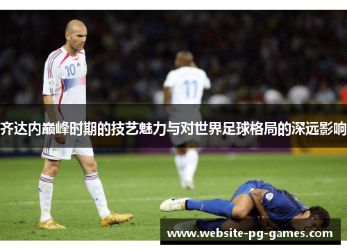 齐达内巅峰时期的技艺魅力与对世界足球格局的深远影响