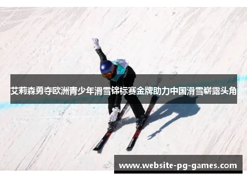 艾莉森勇夺欧洲青少年滑雪锦标赛金牌助力中国滑雪崭露头角 艾莉森勇夺欧洲青少年滑雪锦标赛金牌助力中国滑雪崭露头角