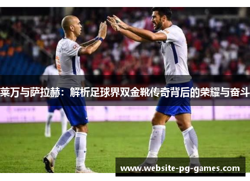 莱万与萨拉赫:解析足球界双金靴传奇背后的荣耀与奋斗 莱万与萨拉赫:解析足球界双金靴传奇背后的荣耀与奋斗