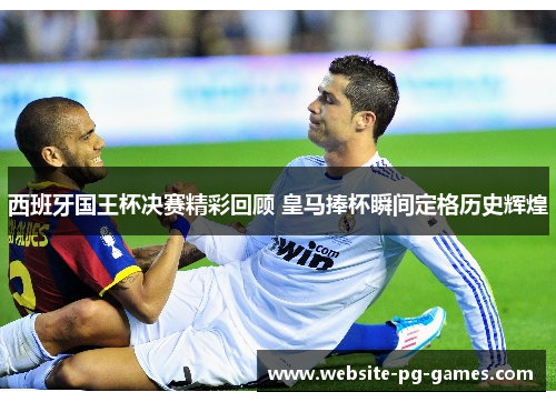 西班牙国王杯决赛精彩回顾 皇马捧杯瞬间定格历史辉煌