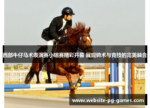 西部牛仔马术表演赛小组赛精彩开幕 展现骑术与竞技的完美融合 西部牛仔马术表演赛小组赛精彩开幕 展现骑术与竞技的完美融合