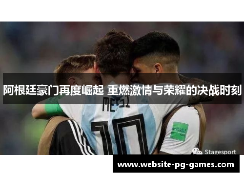 阿根廷豪门再度崛起 重燃激情与荣耀的决战时刻