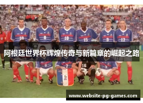 阿根廷世界杯辉煌传奇与新篇章的崛起之路