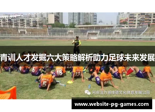 青训人才发掘六大策略解析助力足球未来发展