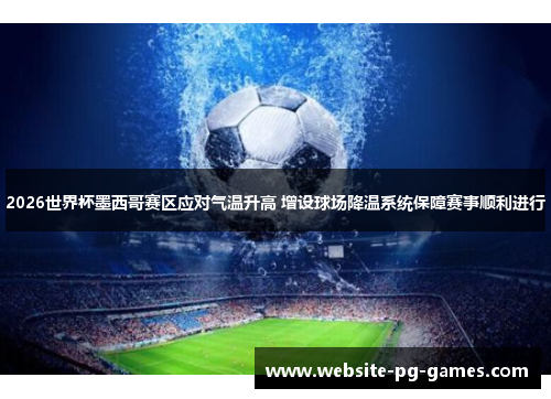 2026世界杯墨西哥赛区应对气温升高 增设球场降温系统保障赛事顺利进行 2026世界杯墨西哥赛区应对气温升高 增设球场降温系统保障赛事顺利进行