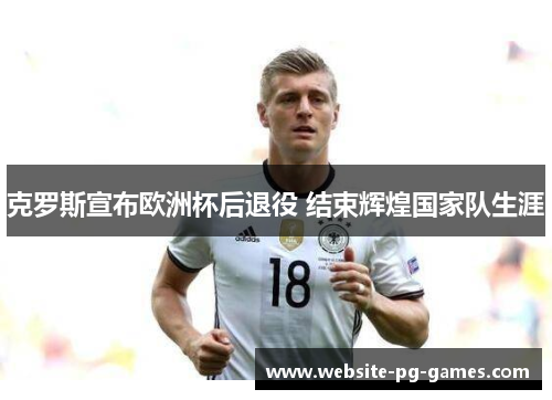 克罗斯宣布欧洲杯后退役 结束辉煌国家队生涯